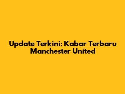 Update Terkini: Kabar Terbaru Manchester United