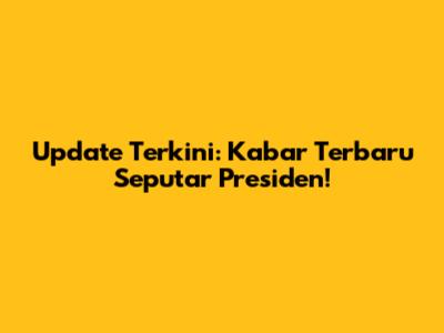Update Terkini: Kabar Terbaru Seputar Presiden!