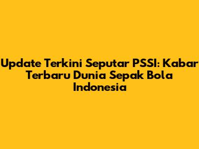 Update Terkini Seputar PSSI: Kabar Terbaru Dunia Sepak Bola Indonesia