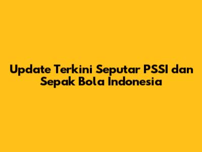 Update Terkini Seputar PSSI dan Sepak Bola Indonesia