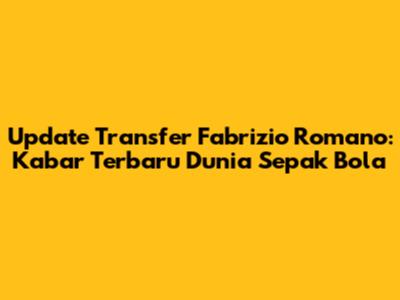 Update Transfer Fabrizio Romano: Kabar Terbaru Dunia Sepak Bola