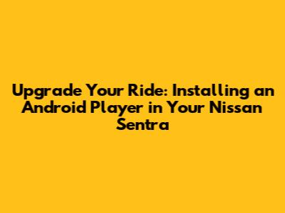 Upgrade Your Ride: Installing an Android Player in Your Nissan Sentra