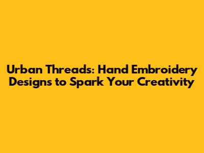 Urban Threads: Hand Embroidery Designs to Spark Your Creativity