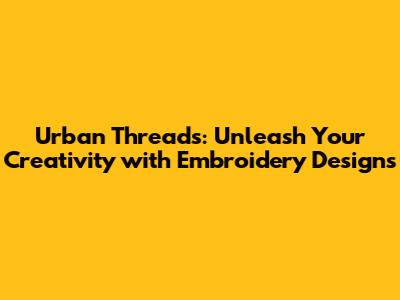 Urban Threads: Unleash Your Creativity with Embroidery Designs