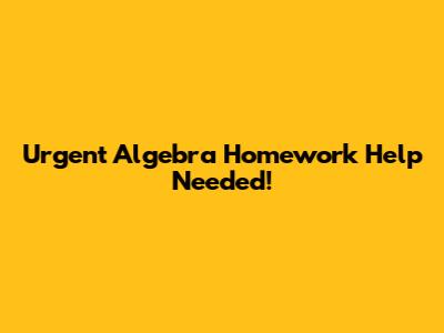 Urgent Algebra Homework Help Needed!