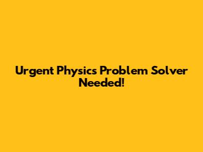 Urgent Physics Problem Solver Needed!
