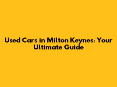 Used Cars in Milton Keynes: Your Ultimate Guide