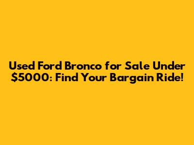 Used Ford Bronco for Sale Under $5000: Find Your Bargain Ride!