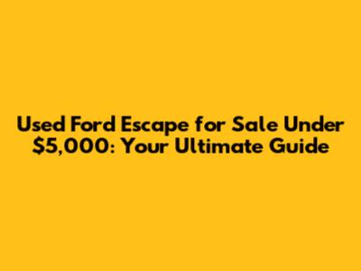 Used Ford Escape for Sale Under $5,000: Your Ultimate Guide