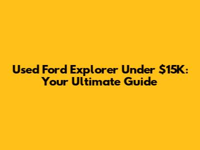 Used Ford Explorer Under $15K: Your Ultimate Guide