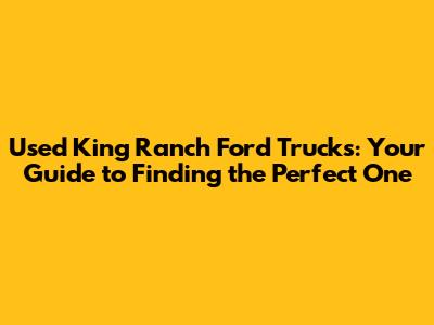 Used King Ranch Ford Trucks: Your Guide to Finding the Perfect One