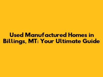 Used Manufactured Homes in Billings, MT: Your Ultimate Guide