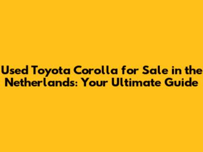 Used Toyota Corolla for Sale in the Netherlands: Your Ultimate Guide