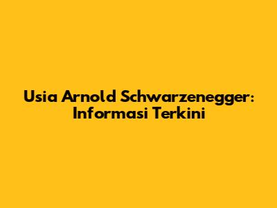 Usia Arnold Schwarzenegger: Informasi Terkini