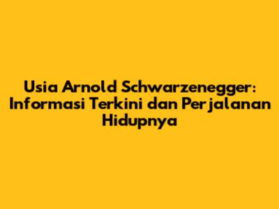 Usia Arnold Schwarzenegger: Informasi Terkini dan Perjalanan Hidupnya
