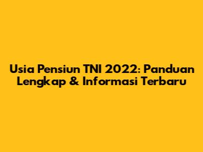 Usia Pensiun TNI 2022: Panduan Lengkap & Informasi Terbaru