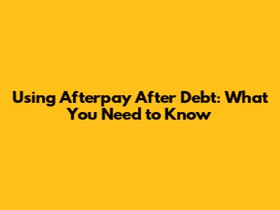 Using Afterpay After Debt: What You Need to Know