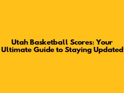 Utah Basketball Scores: Your Ultimate Guide to Staying Updated