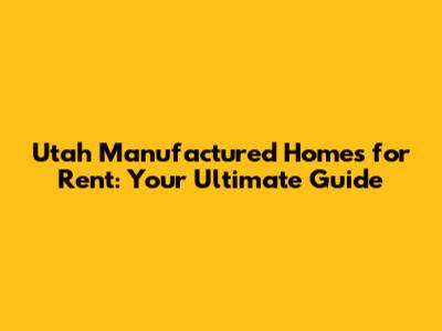 Utah Manufactured Homes for Rent: Your Ultimate Guide