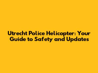 Utrecht Police Helicopter: Your Guide to Safety and Updates