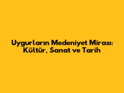 Uygurların Medeniyet Mirası: Kültür, Sanat ve Tarih