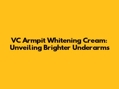 VC Armpit Whitening Cream: Unveiling Brighter Underarms
