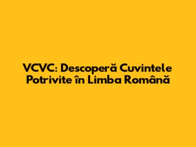 VCVC: Descoperă Cuvintele Potrivite în Limba Română