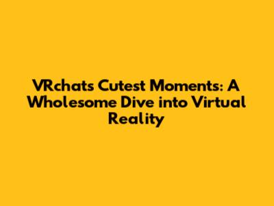 VRchat's Cutest Moments: A Wholesome Dive into Virtual Reality