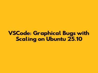 VSCode: Graphical Bugs with Scaling on Ubuntu 25.10