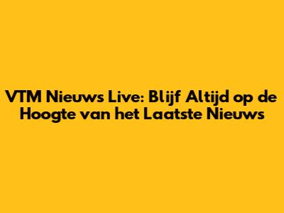 VTM Nieuws Live: Blijf Altijd op de Hoogte van het Laatste Nieuws