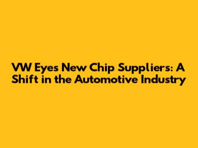 VW Eyes New Chip Suppliers: A Shift in the Automotive Industry