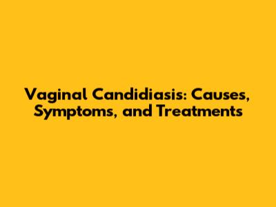 Vaginal Candidiasis: Causes, Symptoms, and Treatments