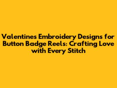 Valentine's Embroidery Designs for Button Badge Reels: Crafting Love with Every Stitch
