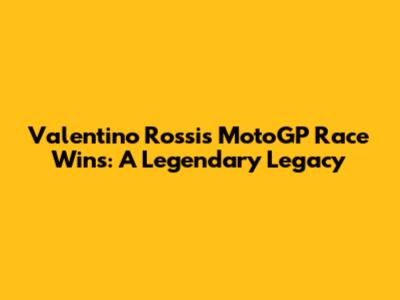 Valentino Rossi's MotoGP Race Wins: A Legendary Legacy