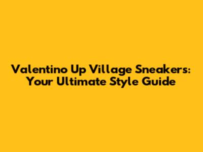 Valentino Up Village Sneakers: Your Ultimate Style Guide