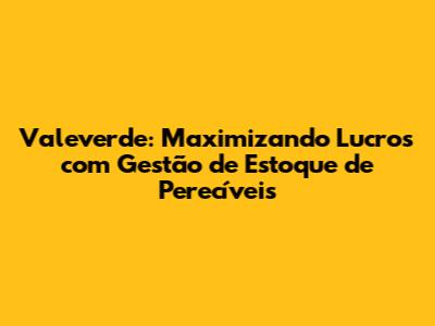 Valeverde: Maximizando Lucros com Gestão de Estoque de Perecíveis