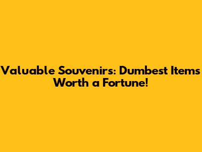 Valuable Souvenirs: Dumbest Items Worth a Fortune!