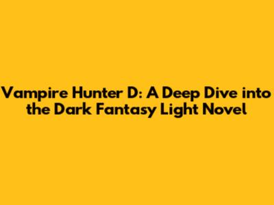 Vampire Hunter D: A Deep Dive into the Dark Fantasy Light Novel
