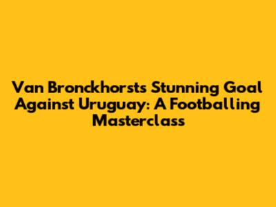 Van Bronckhorst's Stunning Goal Against Uruguay: A Footballing Masterclass