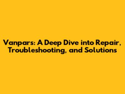 Vanpars: A Deep Dive into Repair, Troubleshooting, and Solutions