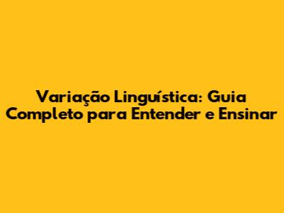 Variação Linguística: Guia Completo para Entender e Ensinar