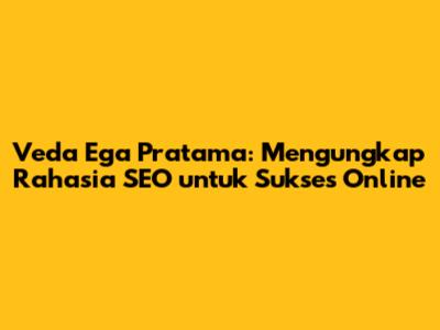 Veda Ega Pratama: Mengungkap Rahasia SEO untuk Sukses Online