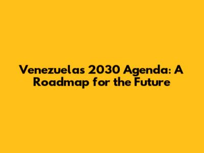 Venezuela's 2030 Agenda: A Roadmap for the Future