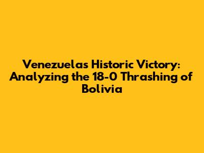 Venezuela's Historic Victory: Analyzing the 18-0 Thrashing of Bolivia