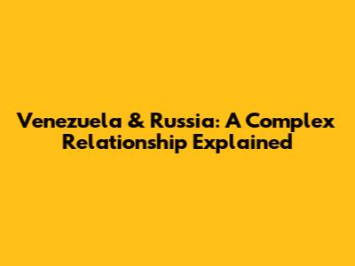 Venezuela & Russia: A Complex Relationship Explained