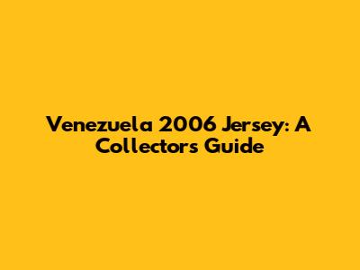 Venezuela 2006 Jersey: A Collector's Guide