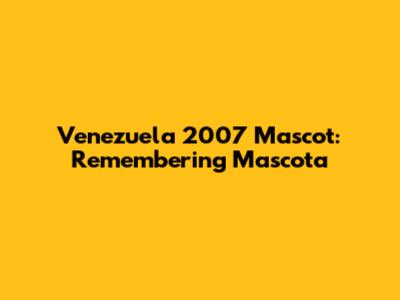 Venezuela 2007 Mascot: Remembering 'Mascota'