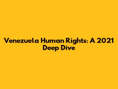 Venezuela Human Rights: A 2021 Deep Dive