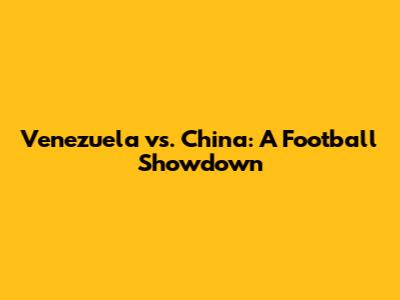 Venezuela vs. China: A Football Showdown
