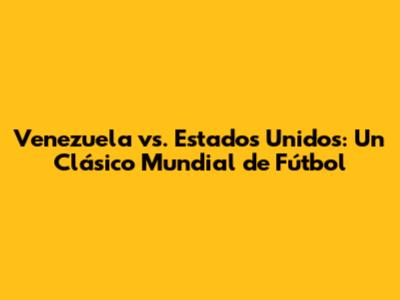 Venezuela vs. Estados Unidos: Un Clásico Mundial de Fútbol